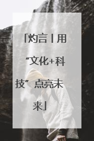 灼言丨用“文化+科技”点亮未来
