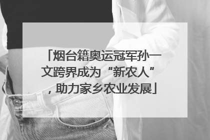 烟台籍奥运冠军孙一文跨界成为“新农人”，助力家乡农业发展