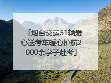 烟台交运51辆爱心送考车暖心护航2000余学子赴考