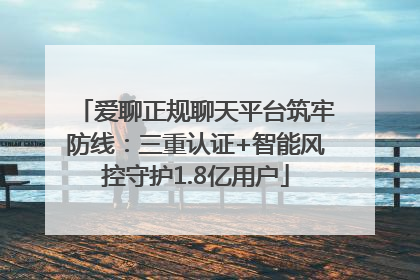 爱聊正规聊天平台筑牢防线：三重认证+智能风控守护1.8亿用户