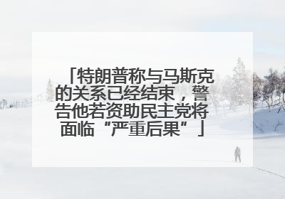 特朗普称与马斯克的关系已经结束，警告他若资助民主党将面临“严重后果”