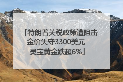 特朗普关税政策遭阻击金价失守3300美元 灵宝黄金跌超6%