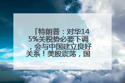 特朗普：对华145%关税势必要下调，会与中国建立良好关系！美股震荡，国际油价、金价齐涨！关税比商品还贵，美企业主很忧心……