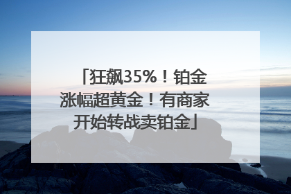 狂飙35%！铂金涨幅超黄金！有商家开始转战卖铂金