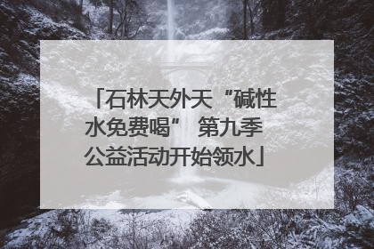 石林天外天“碱性水免费喝” 第九季公益活动开始领水