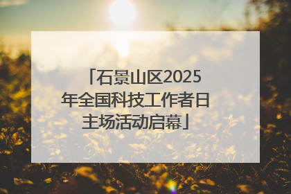 石景山区2025年全国科技工作者日主场活动启幕