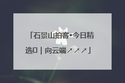 石景山拍客•今日精选⑳｜向云端↗↗↗