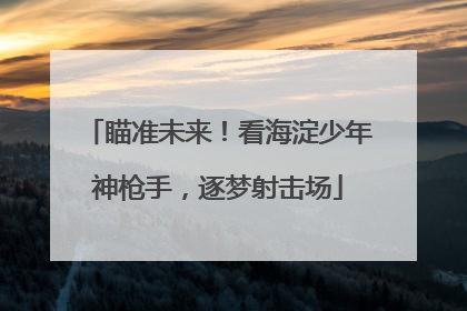 瞄准未来！看海淀少年神枪手，逐梦射击场
