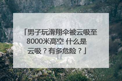 男子玩滑翔伞被云吸至8000米高空 什么是云吸？有多危险？