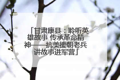 甘肃康县：聆听英雄故事 传承革命精神——抗美援朝老兵讲故事进军营