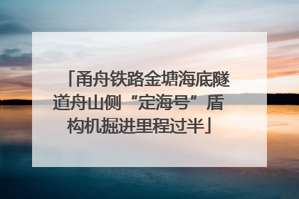 甬舟铁路金塘海底隧道舟山侧“定海号”盾构机掘进里程过半