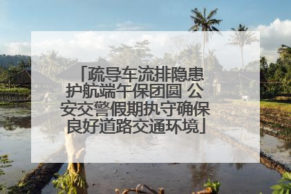 疏导车流排隐患 护航端午保团圆 公安交警假期执守确保良好道路交通环境