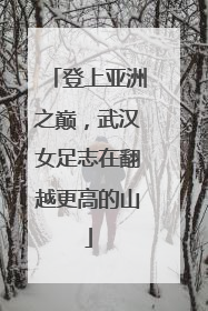 登上亚洲之巅，武汉女足志在翻越更高的山