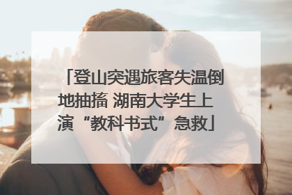 登山突遇旅客失温倒地抽搐 湖南大学生上演“教科书式”急救