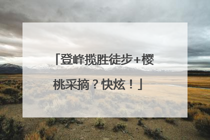 登峰揽胜徒步+樱桃采摘？快炫！