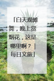 白天观傩舞，晚上赏烟花，这是哪里啊？｜每日文旅