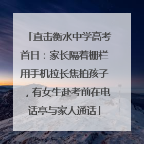 直击衡水中学高考首日：家长隔着栅栏用手机拉长焦拍孩子，有女生赴考前在电话亭与家人通话