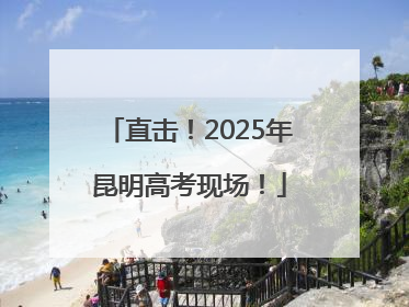 直击！2025年昆明高考现场！