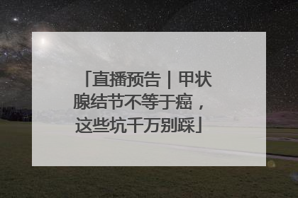 直播预告｜甲状腺结节不等于癌，这些坑千万别踩