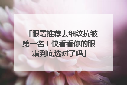 眼霜推荐去细纹抗皱第一名！快看看你的眼霜到底选对了吗