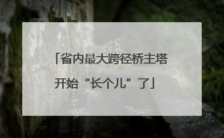 省内最大跨径桥主塔开始“长个儿”了