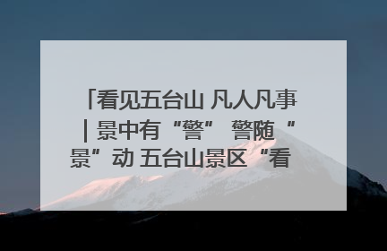 看见五台山 凡人凡事｜景中有“警” 警随“景”动 五台山景区“看得见”的平安守护