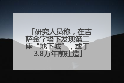 研究人员称，在吉萨金字塔下发现第二座“地下城”，或于3.8万年前建造