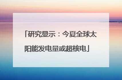 研究显示：今夏全球太阳能发电量或超核电