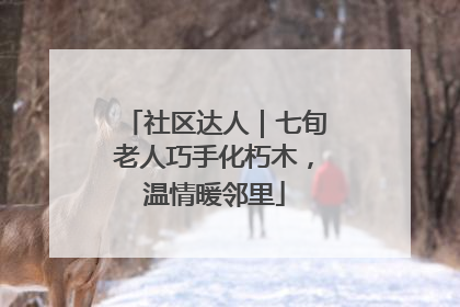 社区达人｜七旬老人巧手化朽木，温情暖邻里