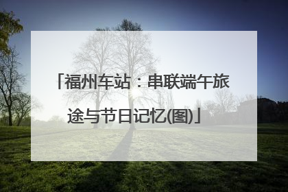 福州车站：串联端午旅途与节日记忆(图)