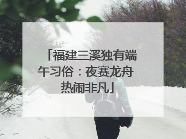 福建三溪独有端午习俗：夜赛龙舟 热闹非凡