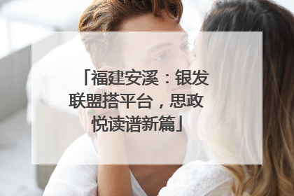 福建安溪：银发联盟搭平台，思政悦读谱新篇