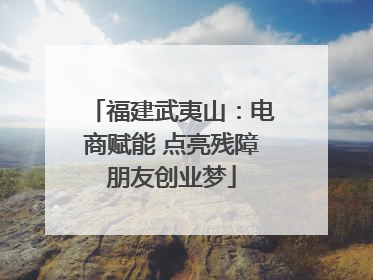 福建武夷山：电商赋能 点亮残障朋友创业梦