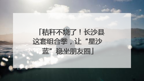 秸秆不烧了！长沙县这套组合拳，让“星沙蓝”稳坐朋友圈