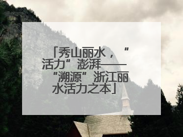 秀山丽水，“活力”澎湃——“溯源”浙江丽水活力之本
