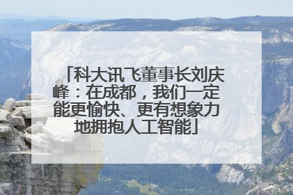 科大讯飞董事长刘庆峰：在成都，我们一定能更愉快、更有想象力地拥抱人工智能