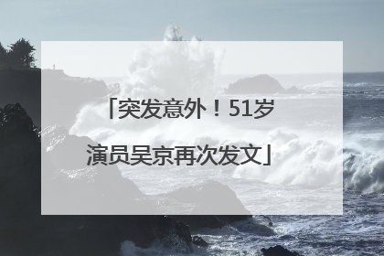 突发意外！51岁演员吴京再次发文