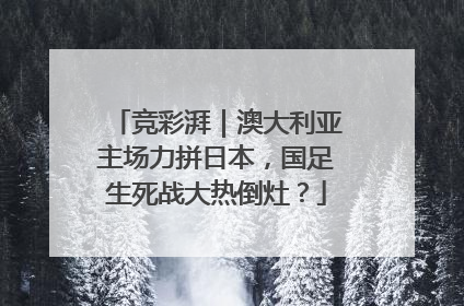 竞彩湃｜澳大利亚主场力拼日本，国足生死战大热倒灶？