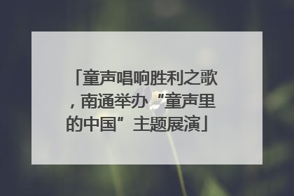 童声唱响胜利之歌，南通举办“童声里的中国”主题展演