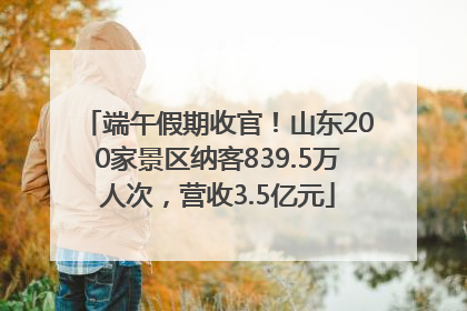 端午假期收官！山东200家景区纳客839.5万人次，营收3.5亿元