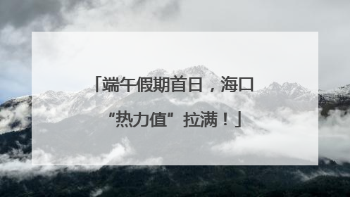端午假期首日，海口“热力值”拉满！