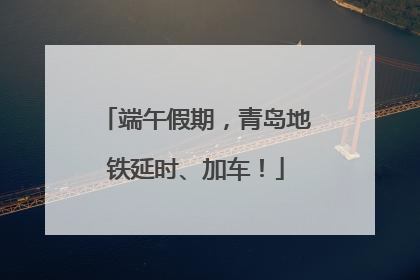 端午假期，青岛地铁延时、加车！