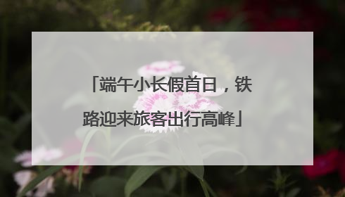 端午小长假首日，铁路迎来旅客出行高峰
