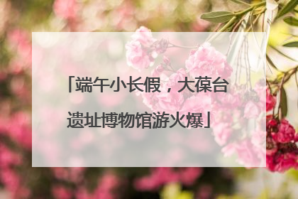 端午小长假，大葆台遗址博物馆游火爆