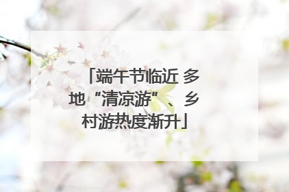 端午节临近 多地“清凉游”、乡村游热度渐升