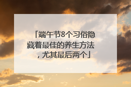 端午节8个习俗隐藏着最佳的养生方法，尤其最后两个