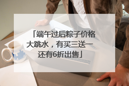 端午过后粽子价格大跳水，有买三送一还有6折出售