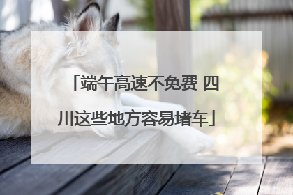端午高速不免费 四川这些地方容易堵车