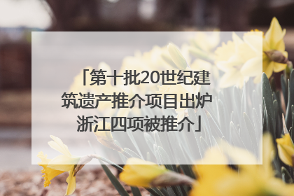第十批20世纪建筑遗产推介项目出炉 浙江四项被推介