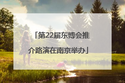 第22届东博会推介路演在南京举办
